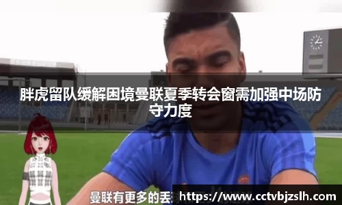 胖虎留队缓解困境曼联夏季转会窗需加强中场防守力度