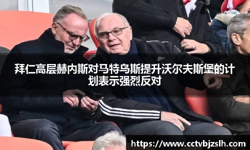 米乐YY易游拜仁高层赫内斯对马特乌斯提升沃尔夫斯堡的计划表示强烈反对