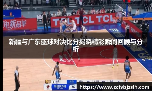 新疆与广东篮球对决比分揭晓精彩瞬间回顾与分析