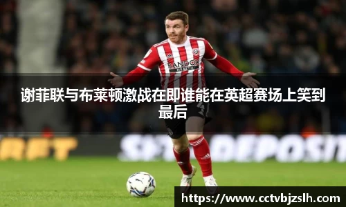 米乐YY易游谢菲联与布莱顿激战在即谁能在英超赛场上笑到最后
